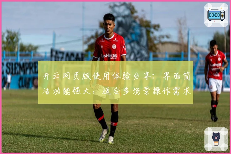 开云网页版使用体验分享:界面简洁功能强大,适合多场景操作需求