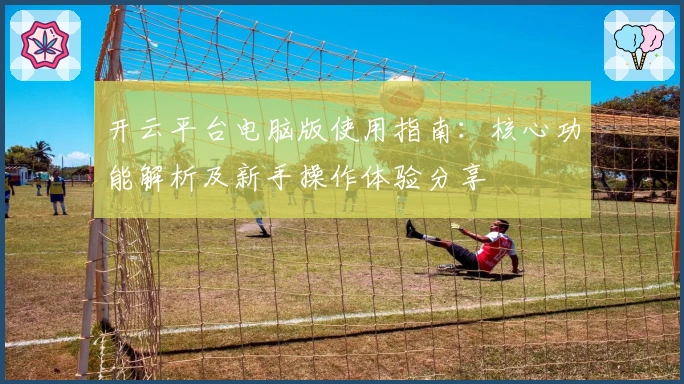开云平台电脑版使用指南：核心功能解析及新手操作体验分享