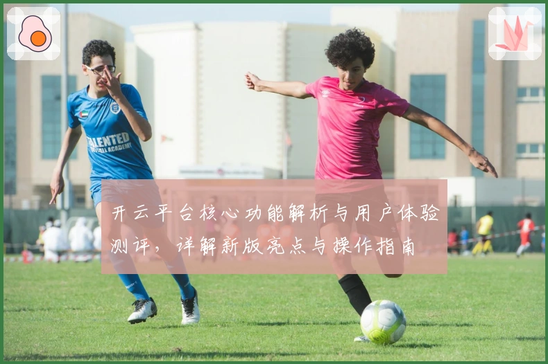 开云平台核心功能解析与用户体验测评,详解新版亮点与操作指南