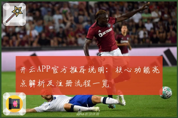 开云APP官方推荐说明：核心功能亮点解析及注册流程一览
