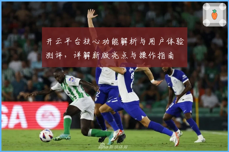 开云平台核心功能解析与用户体验测评，详解新版亮点与操作指南