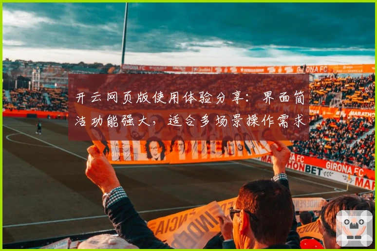 开云网页版使用体验分享：界面简洁功能强大，适合多场景操作需求