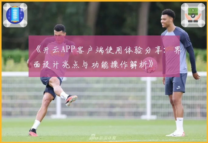 《开云APP客户端使用体验分享：界面设计亮点与功能操作解析》