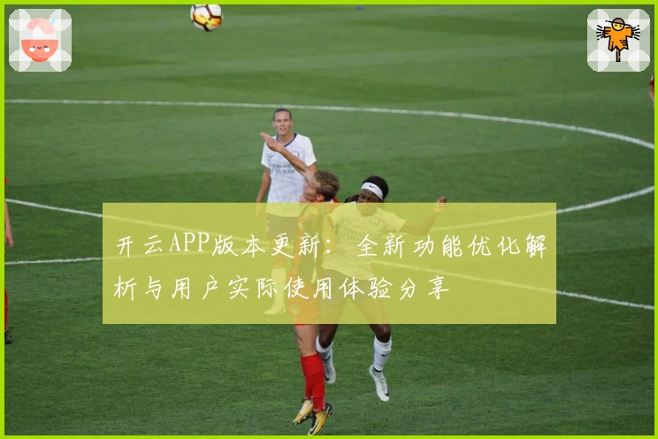 开云APP版本更新:全新功能优化解析与用户实际使用体验分享