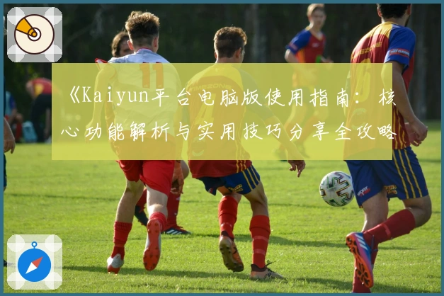 《Kaiyun平台电脑版使用指南：核心功能解析与实用技巧分享全攻略》