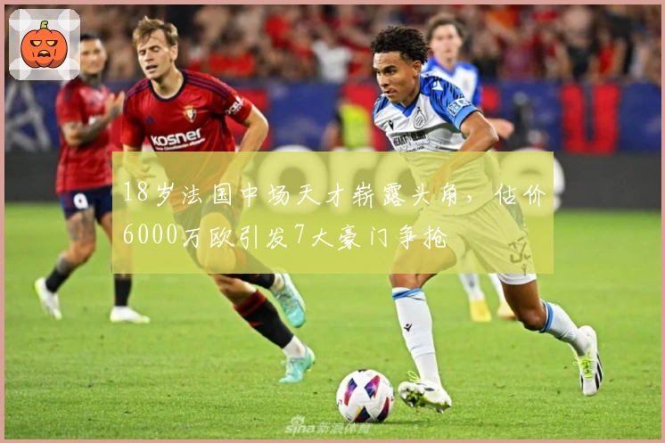 18岁法国中场天才崭露头角，估价6000万欧引发7大豪门争抢