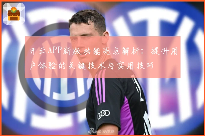 开云APP新版功能亮点解析：提升用户体验的关键技术与实用技巧