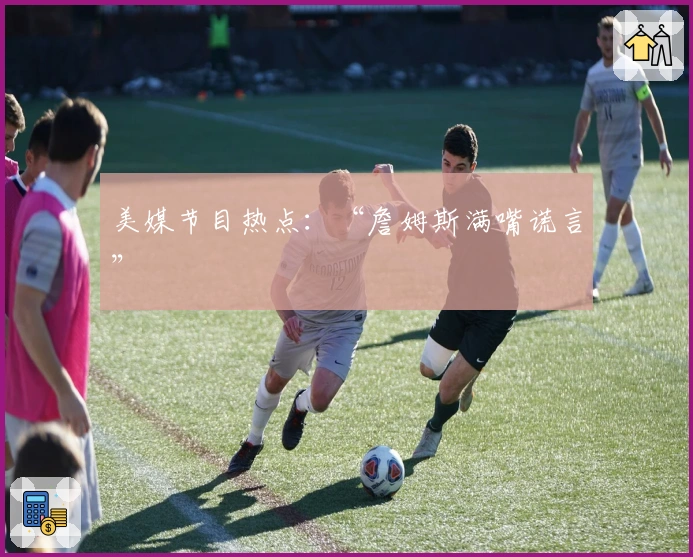 美媒节目热点：“詹姆斯满嘴谎言”