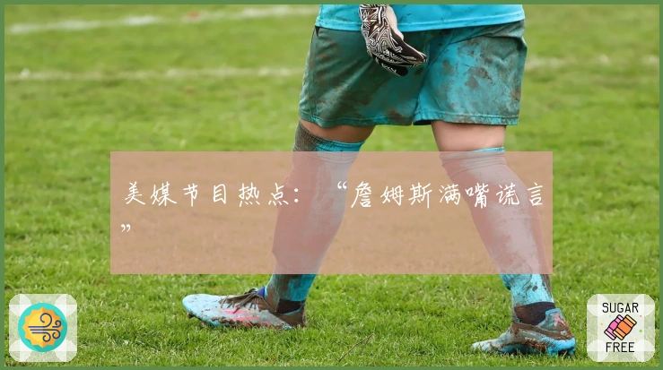 美媒节目热点：“詹姆斯满嘴谎言”