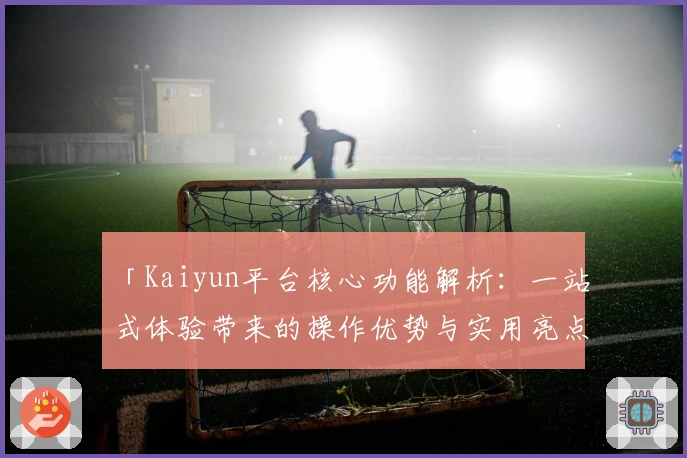 「Kaiyun平台核心功能解析:一站式体验带来的操作优势与实用亮点」