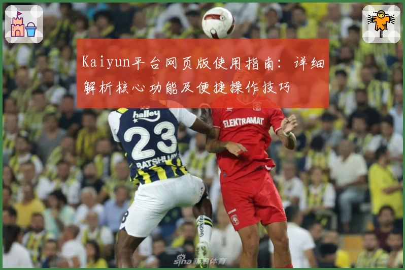 Kaiyun平台网页版使用指南:详细解析核心功能及便捷操作技巧