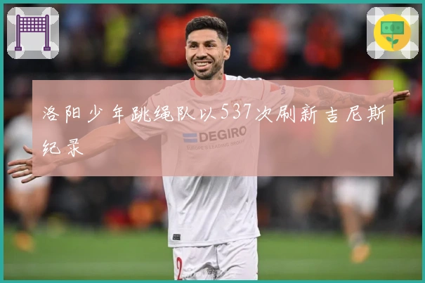 洛阳少年跳绳队以537次刷新吉尼斯纪录