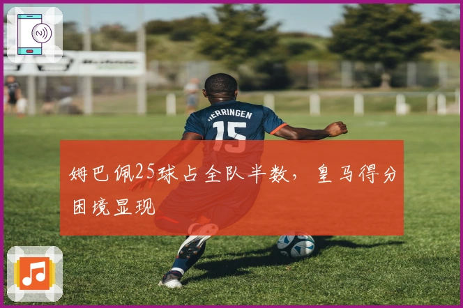 姆巴佩25球占全队半数，皇马得分困境显现
