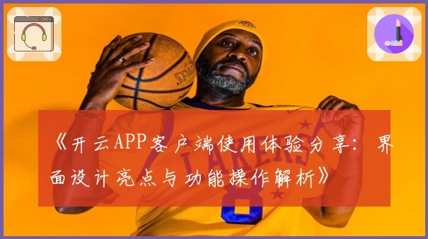 《开云APP客户端使用体验分享：界面设计亮点与功能操作解析》