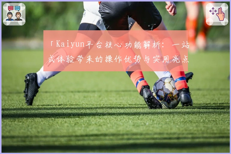 「Kaiyun平台核心功能解析：一站式体验带来的操作优势与实用亮点」