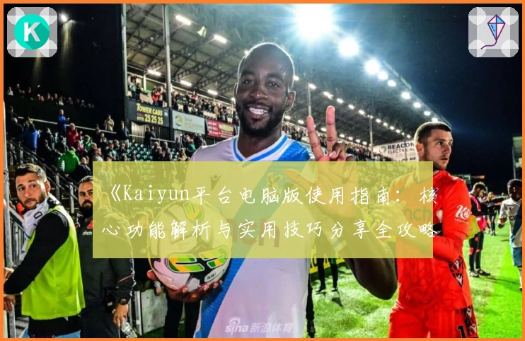 《Kaiyun平台电脑版使用指南：核心功能解析与实用技巧分享全攻略》