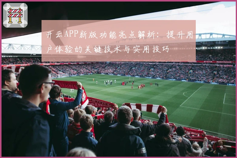 开云APP新版功能亮点解析：提升用户体验的关键技术与实用技巧