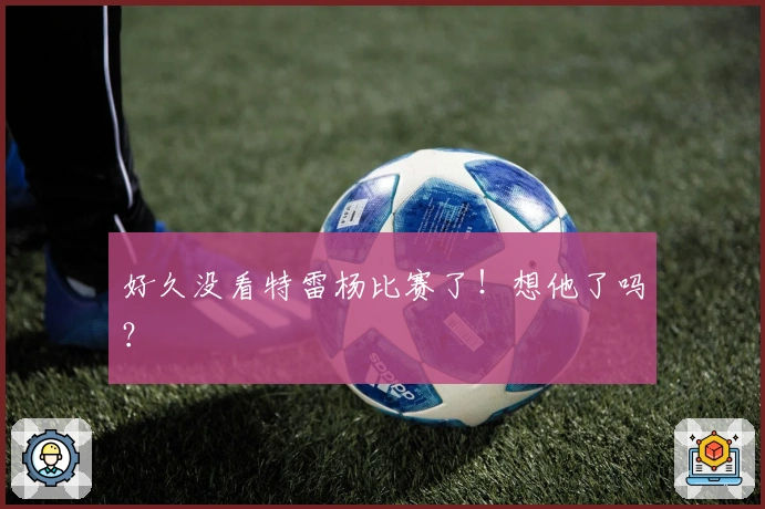 好久没看特雷杨比赛了！想他了吗？