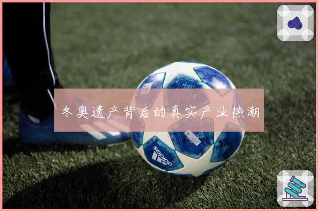 冬奥遗产背后的真实产业热潮