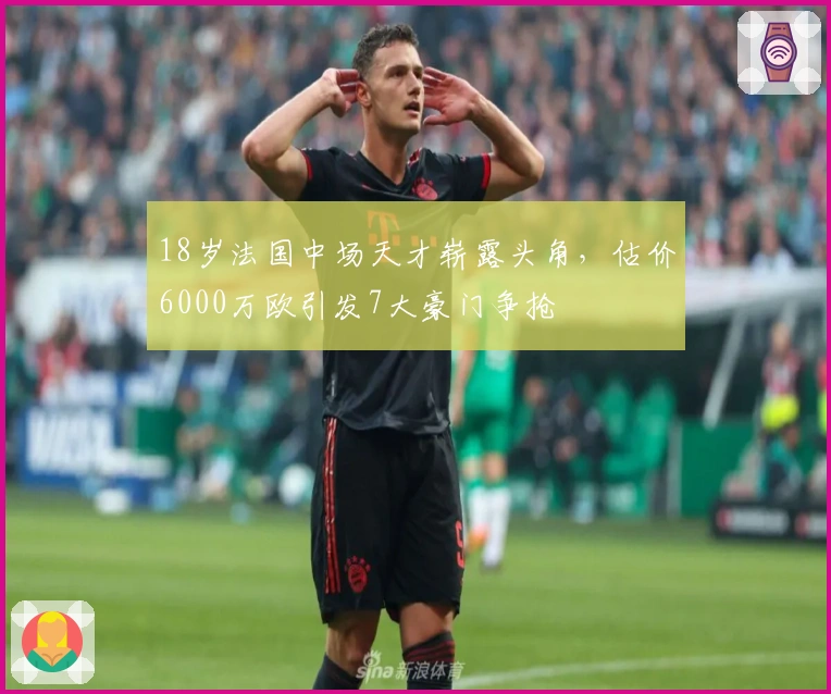 18岁法国中场天才崭露头角，估价6000万欧引发7大豪门争抢