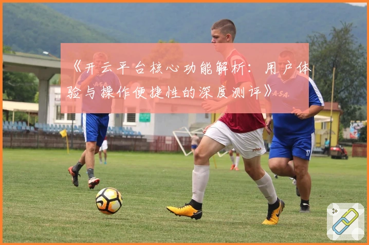 《开云平台核心功能解析：用户体验与操作便捷性的深度测评》