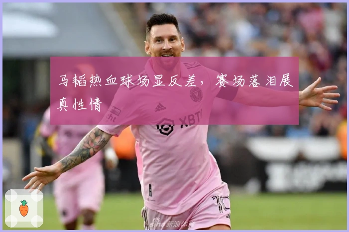 马韬热血球场显反差，赛场落泪展真性情