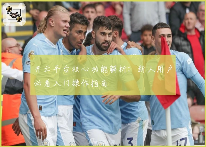 开云平台核心功能解析:新人用户必看入门操作指南