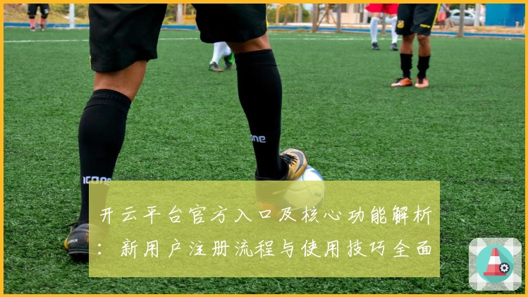 开云平台官方入口及核心功能解析：新用户注册流程与使用技巧全面指南