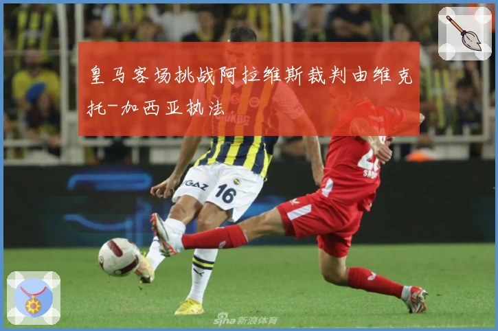 皇马客场挑战阿拉维斯裁判由维克托-加西亚执法