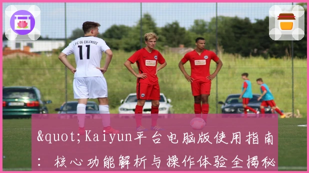 "Kaiyun平台电脑版使用指南：核心功能解析与操作体验全揭秘"