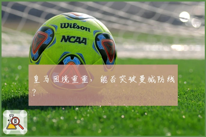 皇马困境重重，能否突破曼城防线？