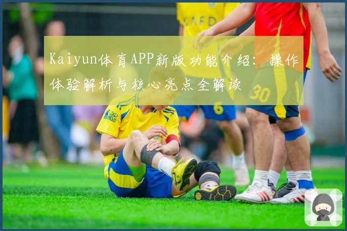 Kaiyun体育APP新版功能介绍：操作体验解析与核心亮点全解读