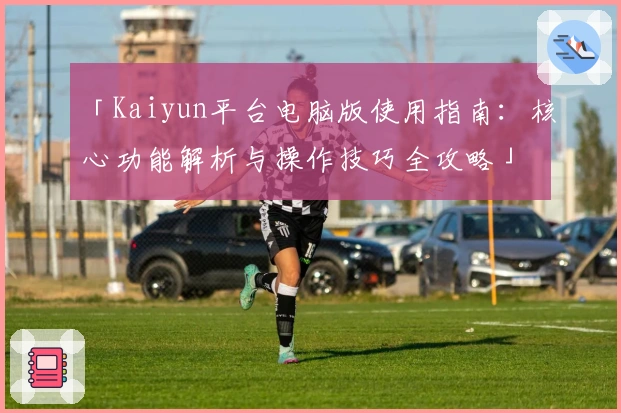 「Kaiyun平台电脑版使用指南：核心功能解析与操作技巧全攻略」