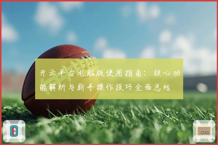 开云平台电脑版使用指南:核心功能解析与新手操作技巧全面总结