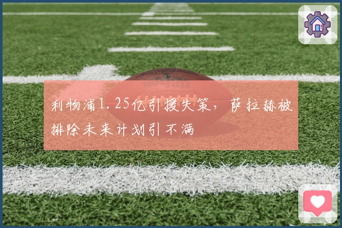 利物浦1.25亿引援失策，萨拉赫被排除未来计划引不满