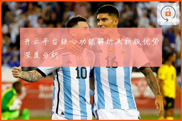 开云平台核心功能解析及新版优势深度分析