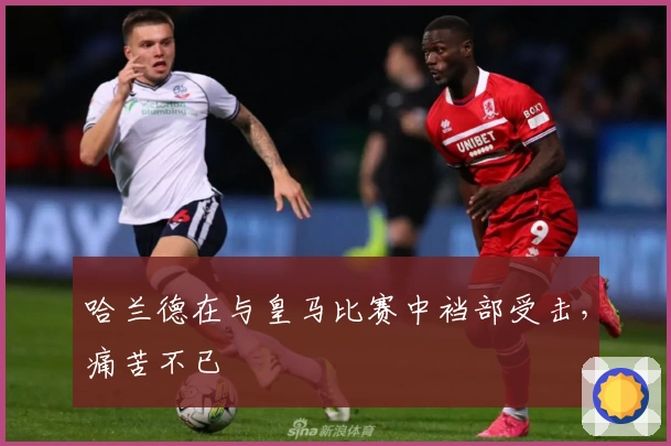 哈兰德在与皇马比赛中裆部受击，痛苦不已