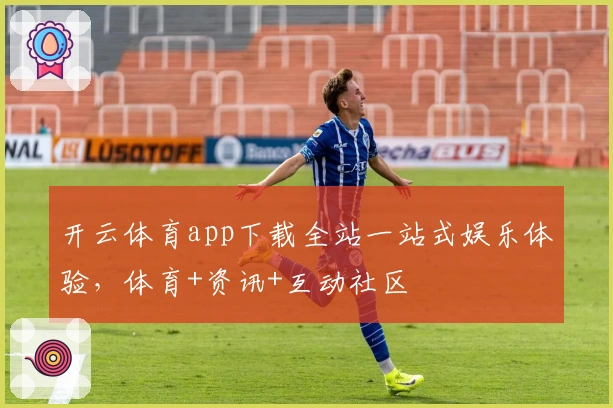 开云体育app下载全站一站式娱乐体验，体育+资讯+互动社区