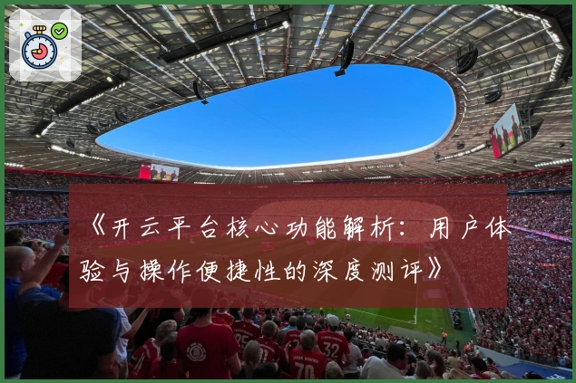 《开云平台核心功能解析：用户体验与操作便捷性的深度测评》