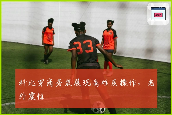 科比穿商务装展现高难度操作，老外震惊