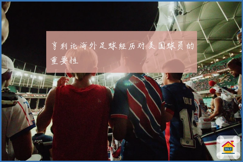 亨利论海外足球经历对美国球员的重要性
