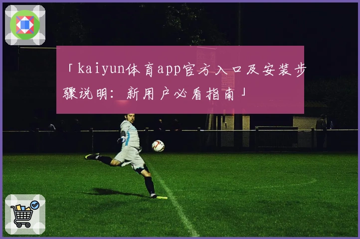 「kaiyun体育app官方入口及安装步骤说明：新用户必看指南」