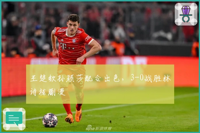 王楚钦孙颖莎配合出色，3-0战胜林诗栋蒯漫