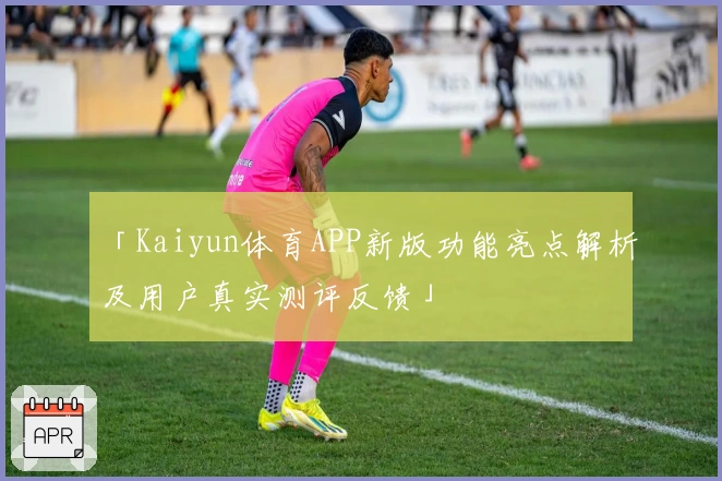「Kaiyun体育APP新版功能亮点解析及用户真实测评反馈」