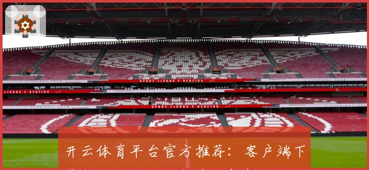 开云体育平台官方推荐：客户端下载教程及核心功能全面解析