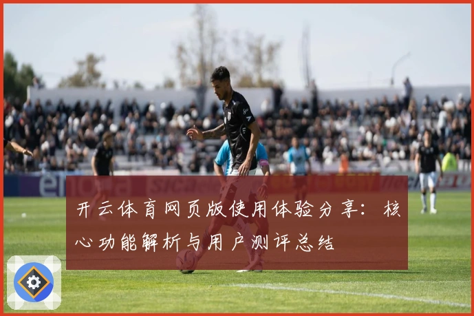 开云体育网页版使用体验分享:核心功能解析与用户测评总结