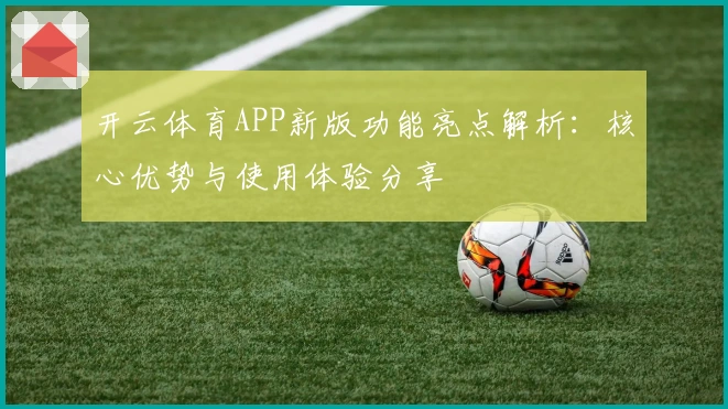 开云体育APP新版功能亮点解析：核心优势与使用体验分享