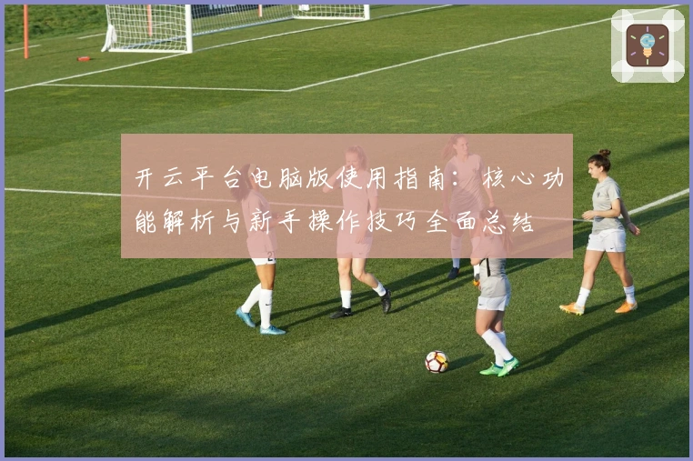开云平台电脑版使用指南：核心功能解析与新手操作技巧全面总结