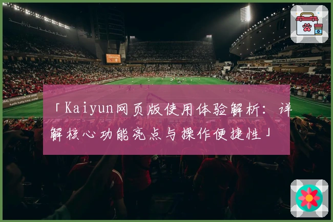 「Kaiyun网页版使用体验解析：详解核心功能亮点与操作便捷性」