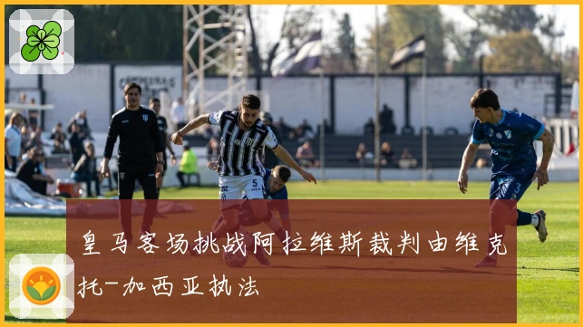 皇马客场挑战阿拉维斯裁判由维克托-加西亚执法